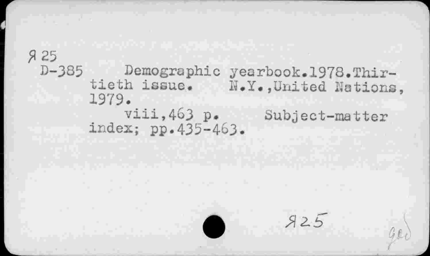 ﻿£ 25
D-385 Demographic yearbook.197S.Thirtieth issue. N.Y«,United Nations, 1979.
viii,4&3 p. Subject-matter index; pp.435-4-63.
%2-b